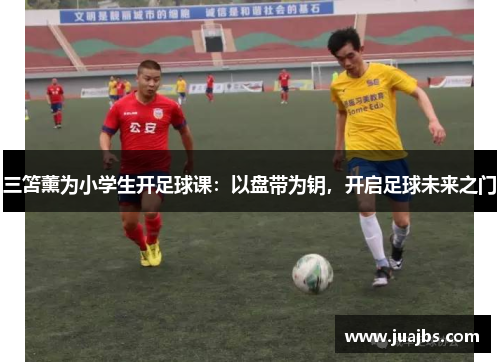 三笘薰为小学生开足球课：以盘带为钥，开启足球未来之门
