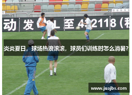 炎炎夏日，球场热浪滚滚，球员们训练时怎么消暑？