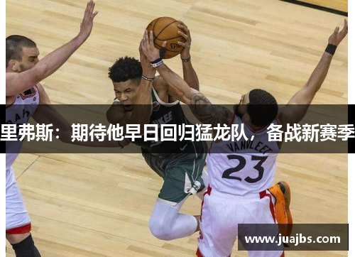 里弗斯：期待他早日回归猛龙队，备战新赛季